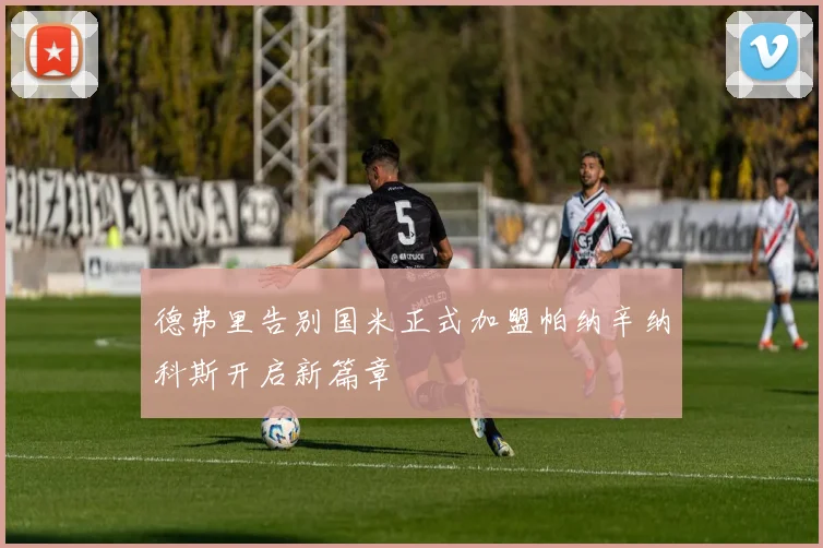 德弗里告别国米正式加盟帕纳辛纳科斯开启新篇章
