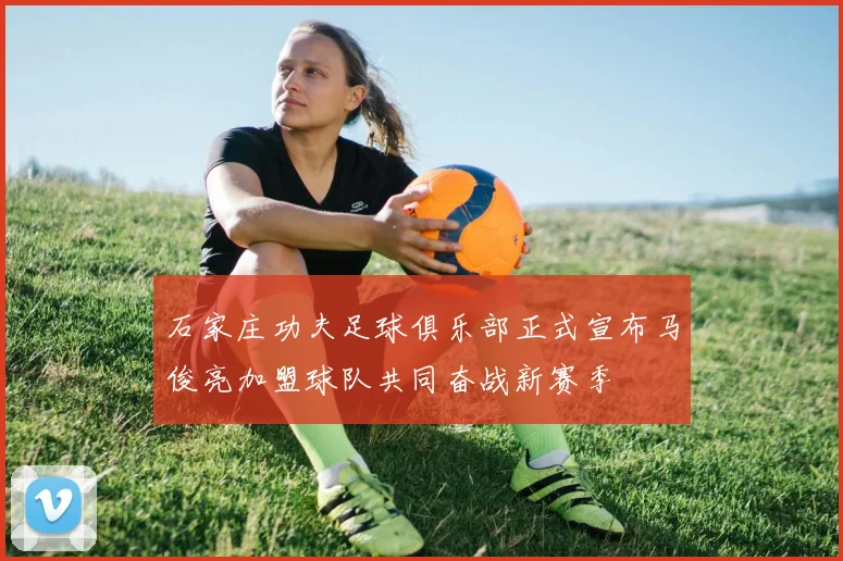 石家庄功夫足球俱乐部正式宣布马俊亮加盟球队共同奋战新赛季