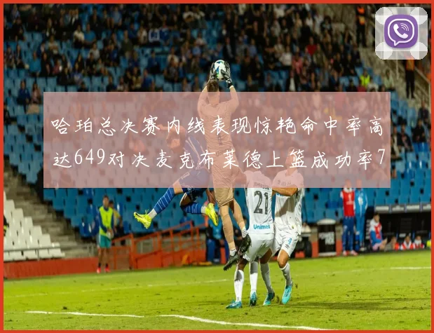 哈珀总决赛内线表现惊艳命中率高达649对决麦克布莱德上篮成功率75