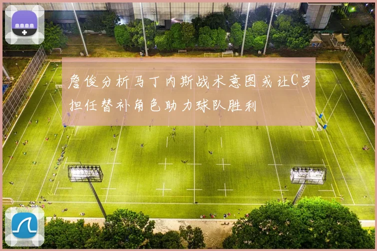 詹俊分析马丁内斯战术意图或让C罗担任替补角色助力球队胜利
