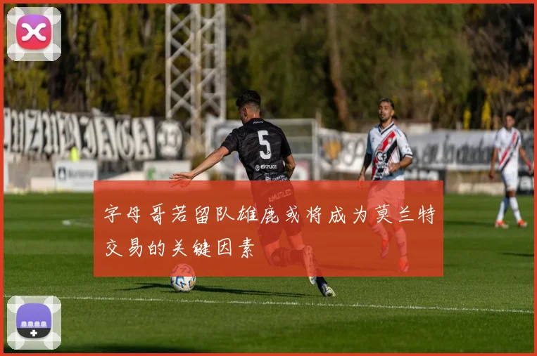 字母哥若留队雄鹿或将成为莫兰特交易的关键因素