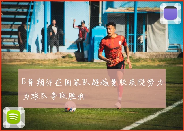 B费期待在国家队超越曼联表现努力为球队争取胜利