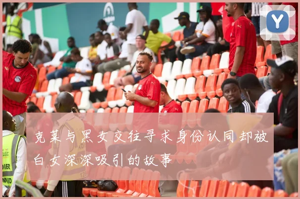 克莱与黑女交往寻求身份认同却被白女深深吸引的故事