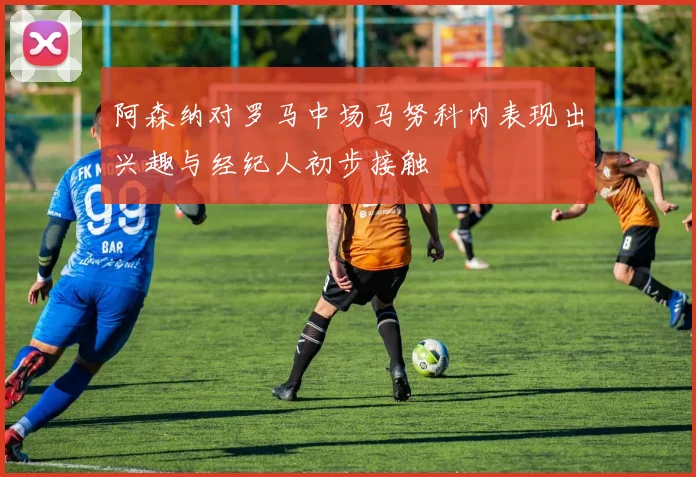 阿森纳对罗马中场马努科内表现出兴趣与经纪人初步接触