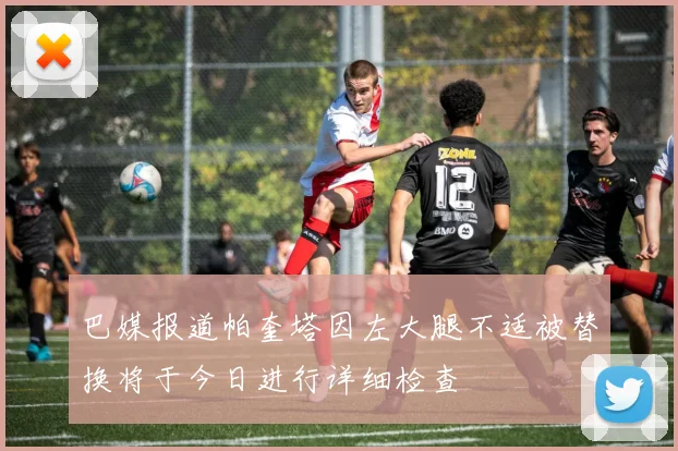 巴媒报道帕奎塔因左大腿不适被替换将于今日进行详细检查