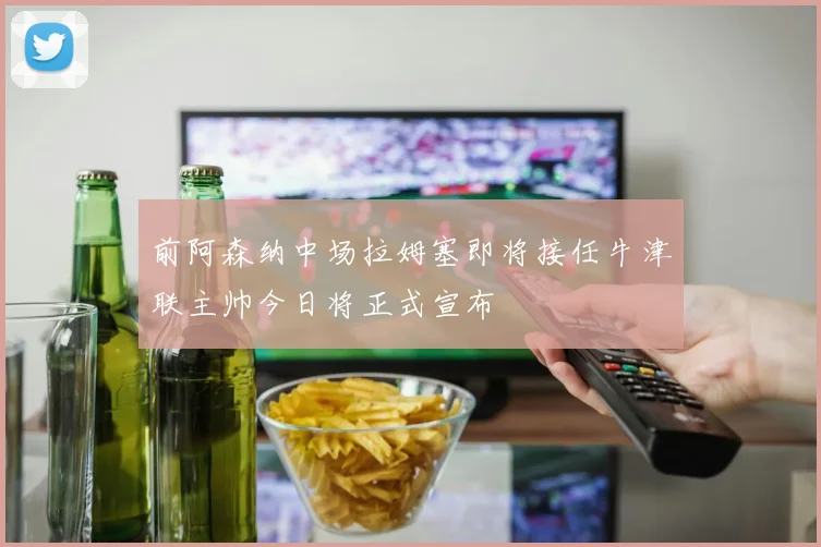前阿森纳中场拉姆塞即将接任牛津联主帅今日将正式宣布