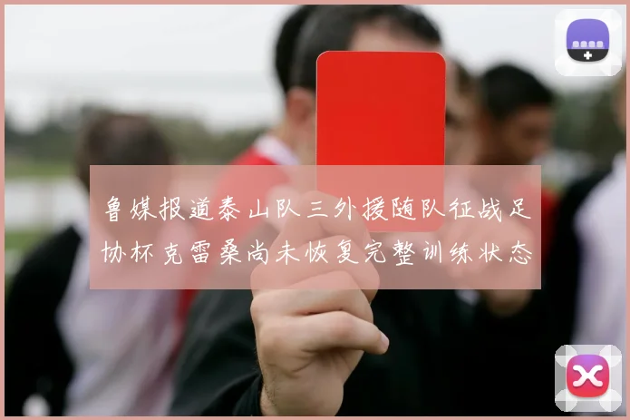 鲁媒报道泰山队三外援随队征战足协杯克雷桑尚未恢复完整训练状态